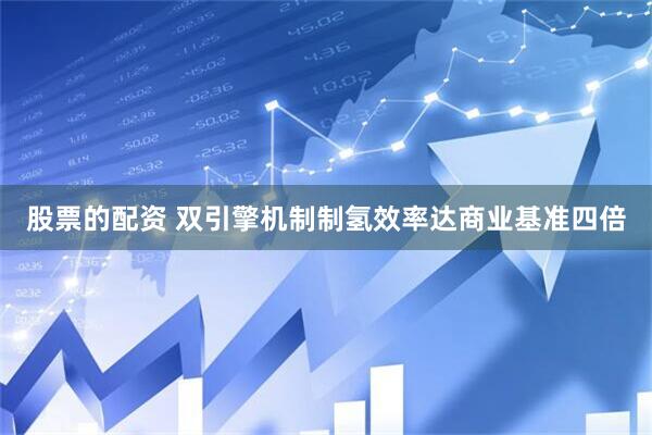 股票的配资 双引擎机制制氢效率达商业基准四倍