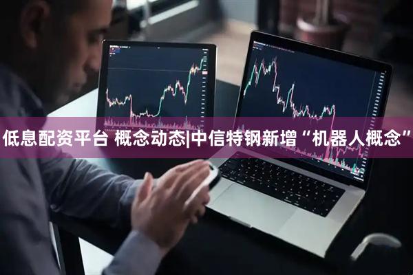 低息配资平台 概念动态|中信特钢新增“机器人概念”