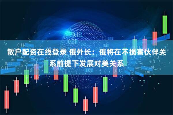 散户配资在线登录 俄外长：俄将在不损害伙伴关系前提下发展对美关系